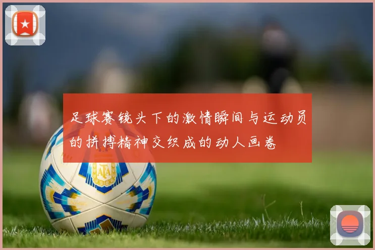 足球赛镜头下的激情瞬间与运动员的拼搏精神交织成的动人画卷