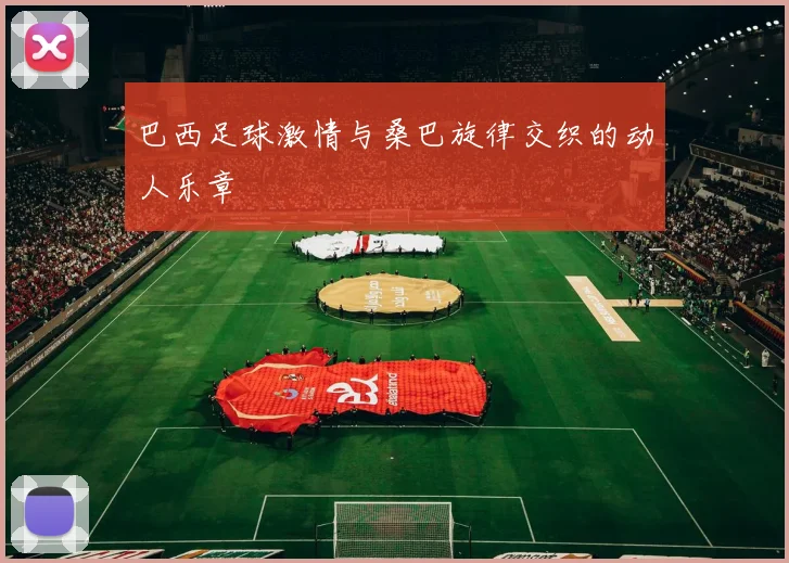 巴西足球激情与桑巴旋律交织的动人乐章