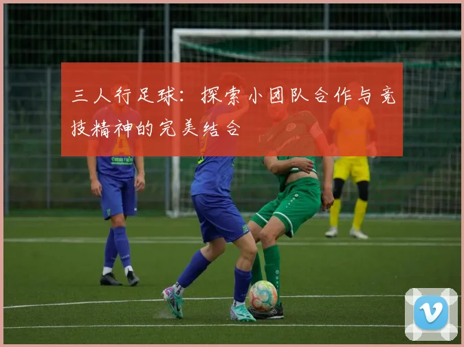 三人行足球：探索小团队合作与竞技精神的完美结合