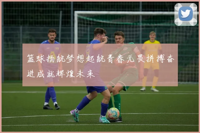 篮球扬航梦想起航青春无畏拼搏奋进成就辉煌未来