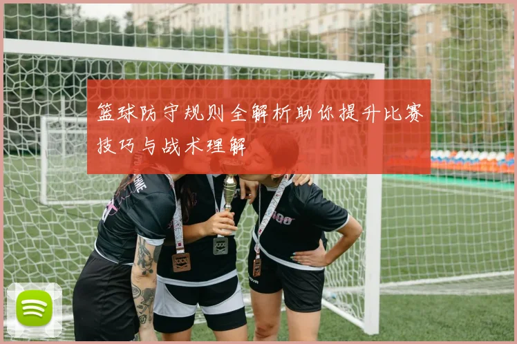 篮球防守规则全解析助你提升比赛技巧与战术理解