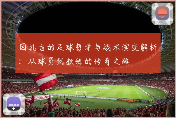 因扎吉的足球哲学与战术演变解析：从球员到教练的传奇之路