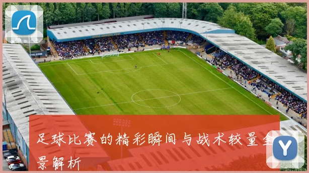 足球比赛的精彩瞬间与战术较量全景解析