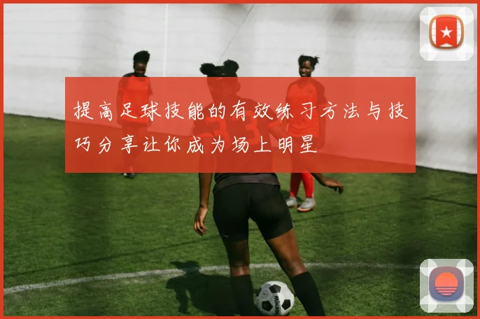 提高足球技能的有效练习方法与技巧分享让你成为场上明星