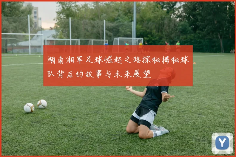 湖南湘军足球崛起之路探秘揭秘球队背后的故事与未来展望
