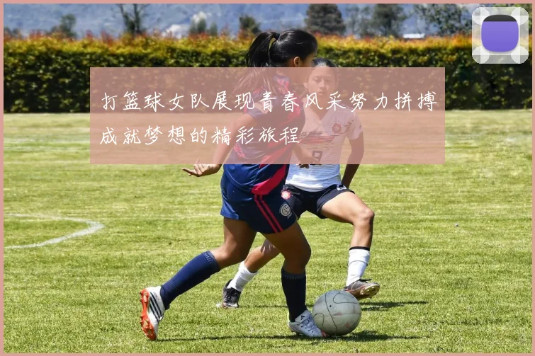 打篮球女队展现青春风采努力拼搏成就梦想的精彩旅程