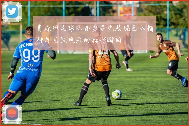 青森田足球队奋勇争先展现团队精神与竞技风采的精彩瞬间