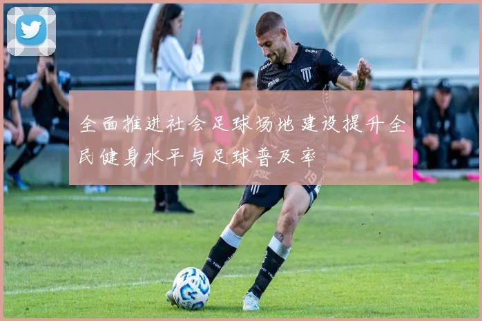 全面推进社会足球场地建设提升全民健身水平与足球普及率