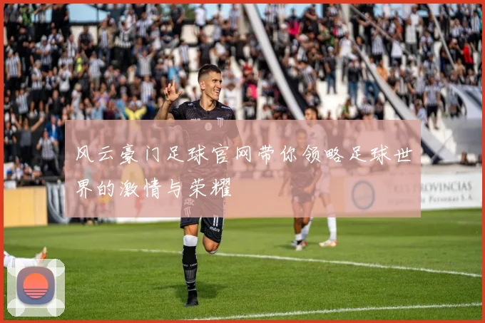 风云豪门足球官网带你领略足球世界的激情与荣耀