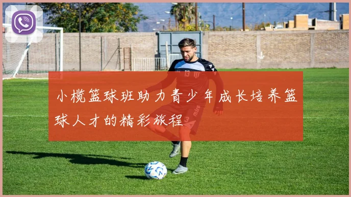 小榄篮球班助力青少年成长培养篮球人才的精彩旅程