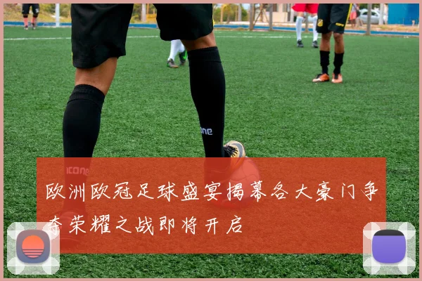 欧洲欧冠足球盛宴揭幕各大豪门争夺荣耀之战即将开启