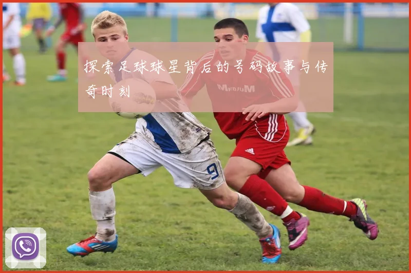 探索足球球星背后的号码故事与传奇时刻