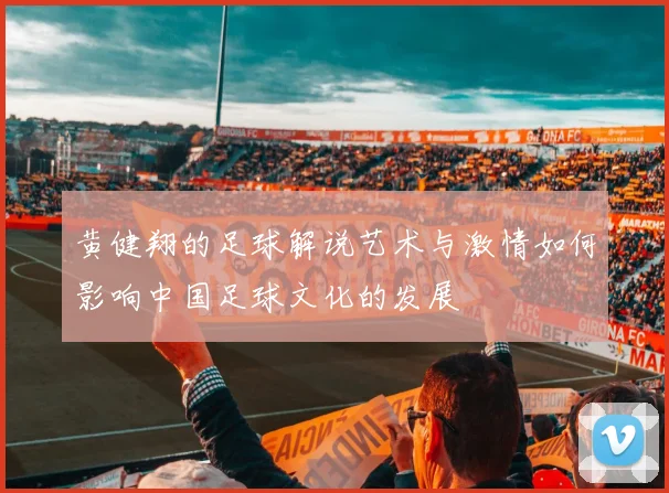 黄健翔的足球解说艺术与激情如何影响中国足球文化的发展